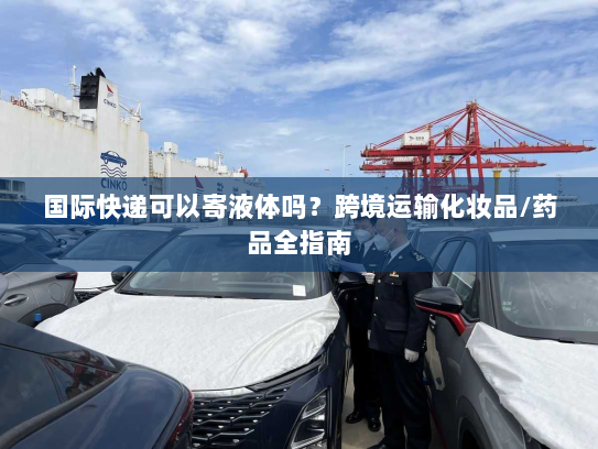 国际快递可以寄液体吗?跨境运输化妆品/药品全指南 国际快递可以寄液体吗?跨境运输化妆品/药品全指南