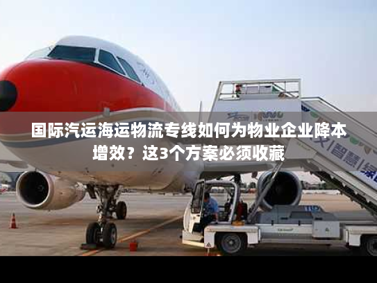 国际汽运海运物流专线如何为物业企业降本增效？这3个方案必须收藏