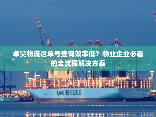 卓昊物流运单号查询效率低?物业企业必看的全流程解决方案 卓昊物流运单号查询效率低?物业企业必看的全流程解决方案