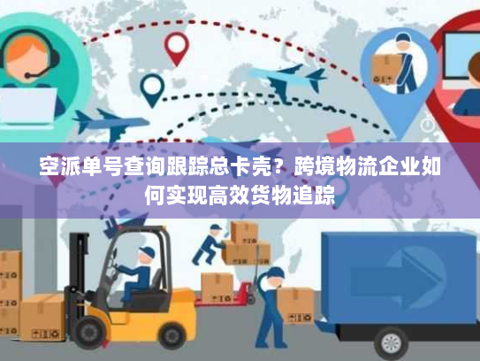 空派单号查询跟踪总卡壳？跨境物流企业如何实现高效货物追踪