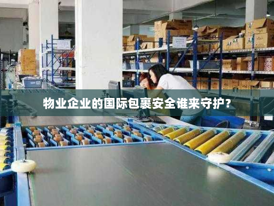 物业企业的国际包裹安全谁来守护? 物业企业的国际包裹安全谁来守护?