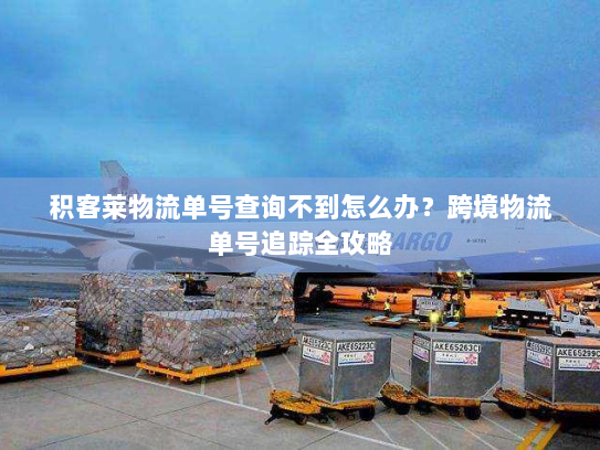 积客莱物流单号查询不到怎么办？跨境物流单号追踪全攻略