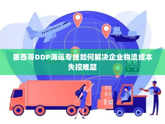 墨西哥DDP海运专线如何解决企业物流成本失控难题 墨西哥DDP海运专线如何解决企业物流成本失控难题