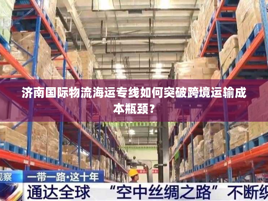 济南国际物流海运专线如何突破跨境运输成本瓶颈? 济南国际物流海运专线如何突破跨境运输成本瓶颈?