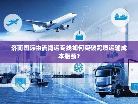 济南国际物流海运专线如何突破跨境运输成本瓶颈? 济南国际物流海运专线如何突破跨境运输成本瓶颈?