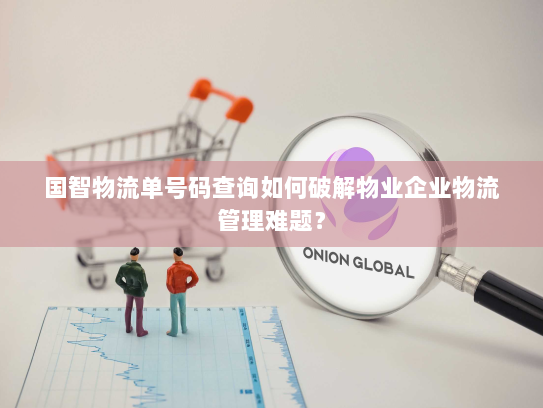 国智物流单号码查询如何破解物业企业物流管理难题？