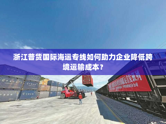 浙江普货国际海运专线如何助力企业降低跨境运输成本? 浙江普货国际海运专线如何助力企业降低跨境运输成本?
