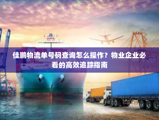 佳鹏物流单号码查询怎么操作?物业企业必看的高效追踪指南 佳鹏物流单号码查询怎么操作?物业企业必看的高效追踪指南