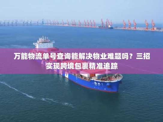 万能物流单号查询能解决物业难题吗?三招实现跨境包裹精准追踪 万能物流单号查询能解决物业难题吗?三招实现跨境包裹精准追踪