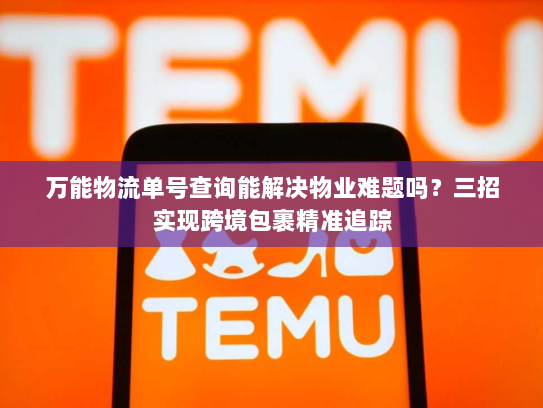 万能物流单号查询能解决物业难题吗?三招实现跨境包裹精准追踪 万能物流单号查询能解决物业难题吗?三招实现跨境包裹精准追踪
