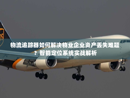 物流追踪器如何解决物业企业资产丢失难题？智能定位系统实战解析