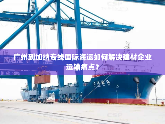 广州到加纳专线国际海运如何解决建材企业运输痛点? 广州到加纳专线国际海运如何解决建材企业运输痛点?