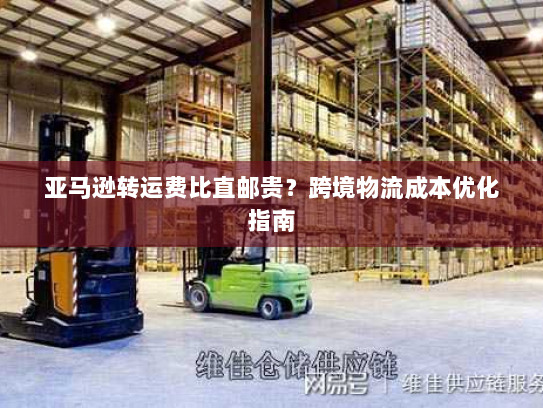 亚马逊转运费比直邮贵?跨境物流成本优化指南 亚马逊转运费比直邮贵?跨境物流成本优化指南