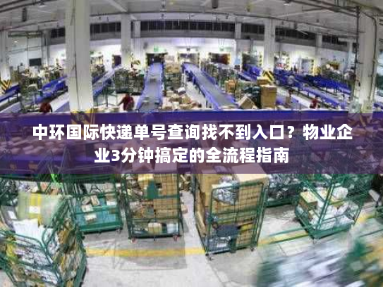 中环国际快递单号查询找不到入口?物业企业3分钟搞定的全流程指南 中环国际快递单号查询找不到入口?物业企业3分钟搞定的全流程指南