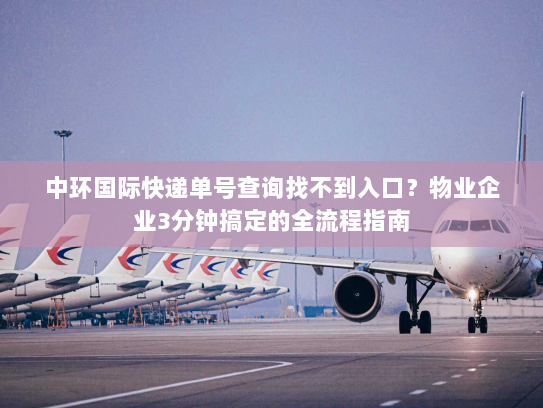 中环国际快递单号查询找不到入口?物业企业3分钟搞定的全流程指南 中环国际快递单号查询找不到入口?物业企业3分钟搞定的全流程指南