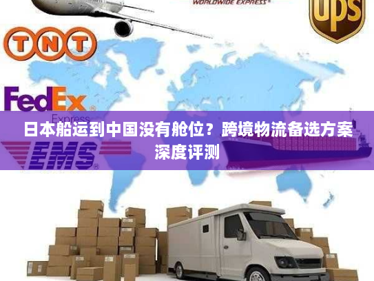 日本船运到中国没有舱位?跨境物流备选方案深度评测 日本船运到中国没有舱位?跨境物流备选方案深度评测