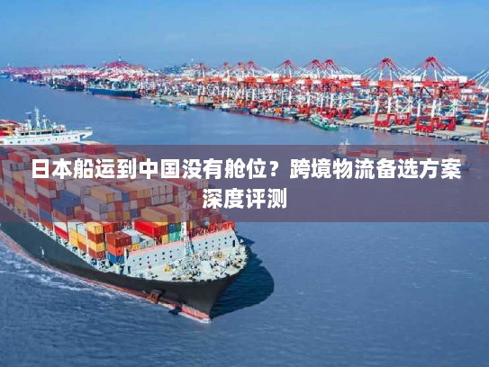 日本船运到中国没有舱位?跨境物流备选方案深度评测 日本船运到中国没有舱位?跨境物流备选方案深度评测