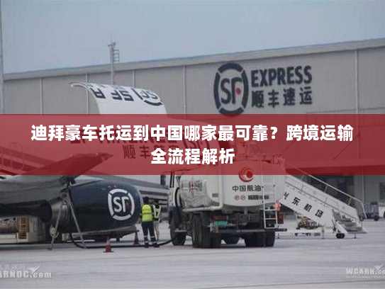 迪拜豪车托运到中国哪家最可靠?跨境运输全流程解析 迪拜豪车托运到中国哪家最可靠?跨境运输全流程解析