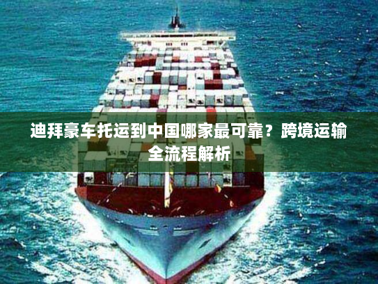 迪拜豪车托运到中国哪家最可靠?跨境运输全流程解析 迪拜豪车托运到中国哪家最可靠?跨境运输全流程解析