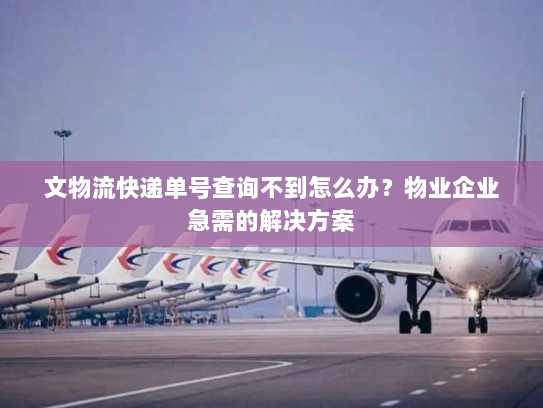 文物流快递单号查询不到怎么办?物业企业急需的解决方案 文物流快递单号查询不到怎么办?物业企业急需的解决方案