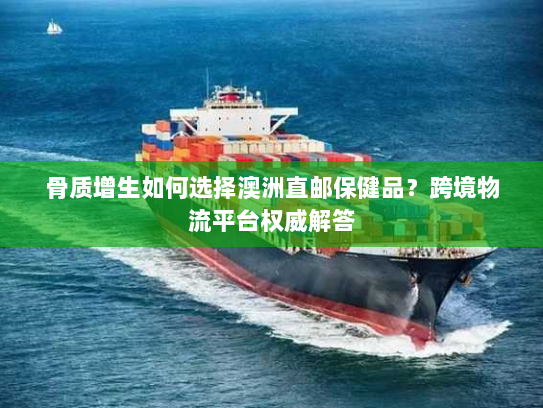 骨质增生如何选择澳洲直邮保健品?跨境物流平台权威解答 骨质增生如何选择澳洲直邮保健品?跨境物流平台权威解答