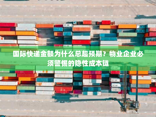 国际快递金额为什么总超预期？物业企业必须警惕的隐性成本链
