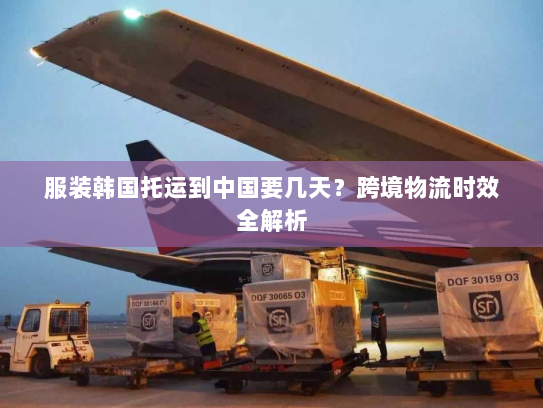 服装韩国托运到中国要几天?跨境物流时效全解析 服装韩国托运到中国要几天?跨境物流时效全解析