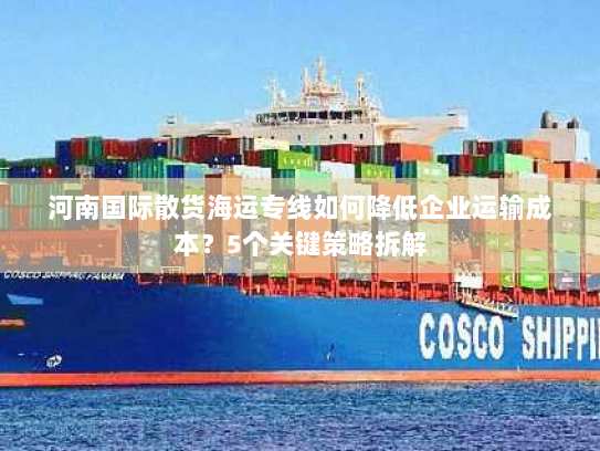 河南国际散货海运专线如何降低企业运输成本?5个关键策略拆解 河南国际散货海运专线如何降低企业运输成本?5个关键策略拆解