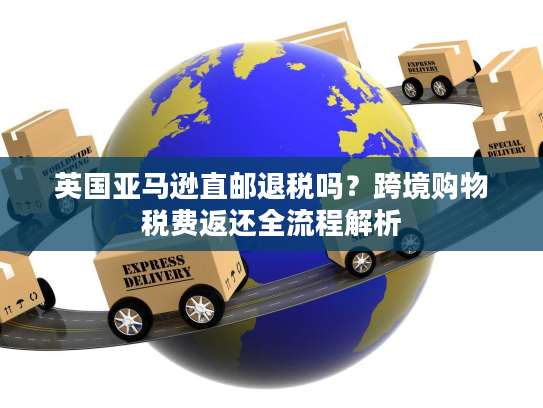 英国亚马逊直邮退税吗?跨境购物税费返还全流程解析 英国亚马逊直邮退税吗?跨境购物税费返还全流程解析