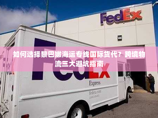 如何选择黎巴嫩海运专线国际货代?跨境物流三大避坑指南 如何选择黎巴嫩海运专线国际货代?跨境物流三大避坑指南