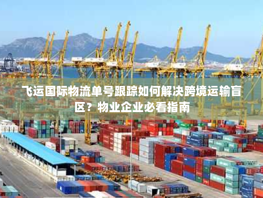 飞运国际物流单号跟踪如何解决跨境运输盲区?物业企业必看指南 飞运国际物流单号跟踪如何解决跨境运输盲区?物业企业必看指南