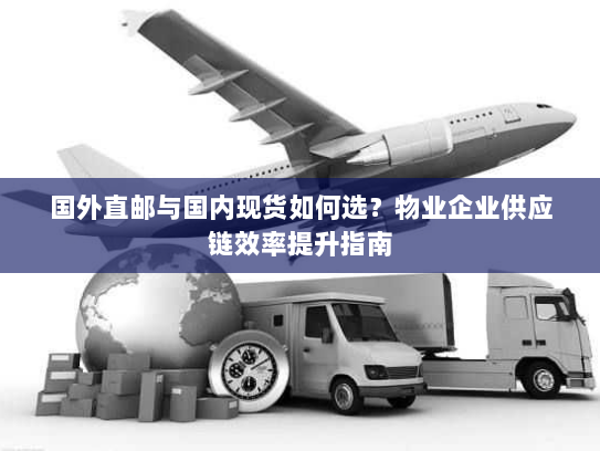 国外直邮与国内现货如何选？物业企业供应链效率提升指南