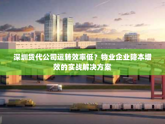 深圳货代公司运转效率低？物业企业降本增效的实战解决方案