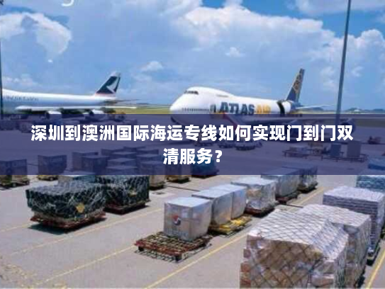深圳到澳洲国际海运专线如何实现门到门双清服务? 深圳到澳洲国际海运专线如何实现门到门双清服务?