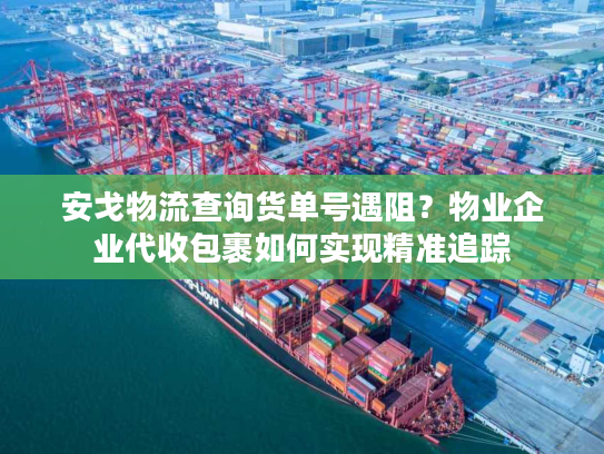 安戈物流查询货单号遇阻？物业企业代收包裹如何实现精准追踪