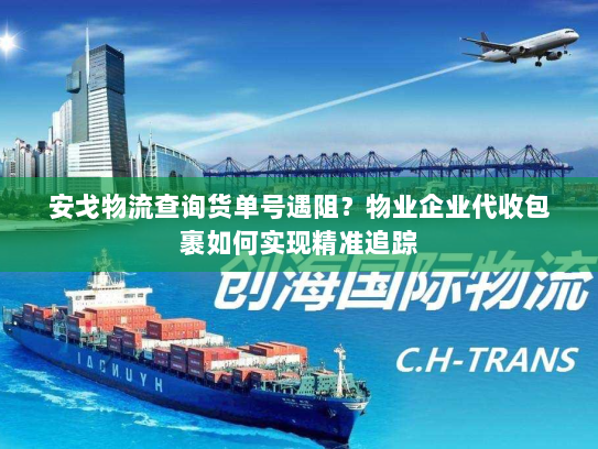 安戈物流查询货单号遇阻?物业企业代收包裹如何实现精准追踪 安戈物流查询货单号遇阻?物业企业代收包裹如何实现精准追踪