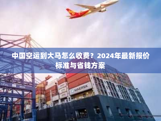 中国空运到大马怎么收费?2024年最新报价标准与省钱方案 中国空运到大马怎么收费?2024年最新报价标准与省钱方案