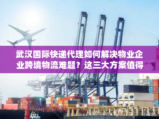 武汉国际快递代理如何解决物业企业跨境物流难题？这三大方案值得收藏