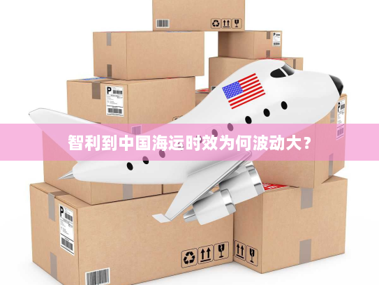 智利到中国海运时效为何波动大? 智利到中国海运时效为何波动大?