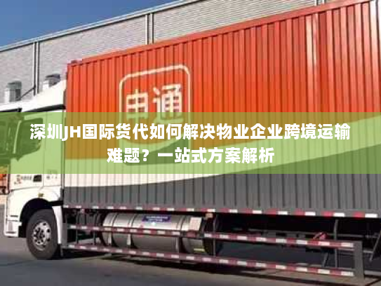 深圳JH国际货代如何解决物业企业跨境运输难题？一站式方案解析