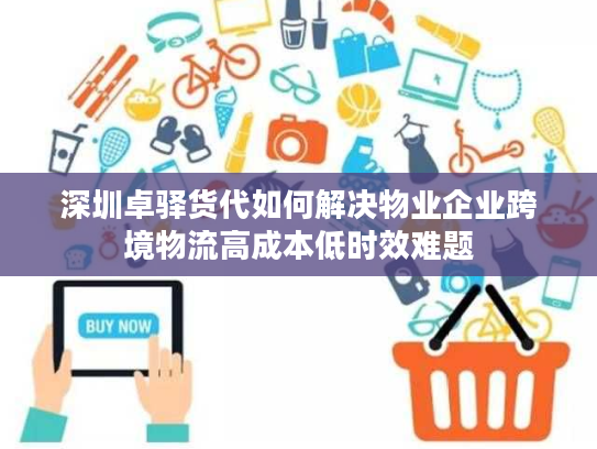 深圳卓驿货代如何解决物业企业跨境物流高成本低时效难题