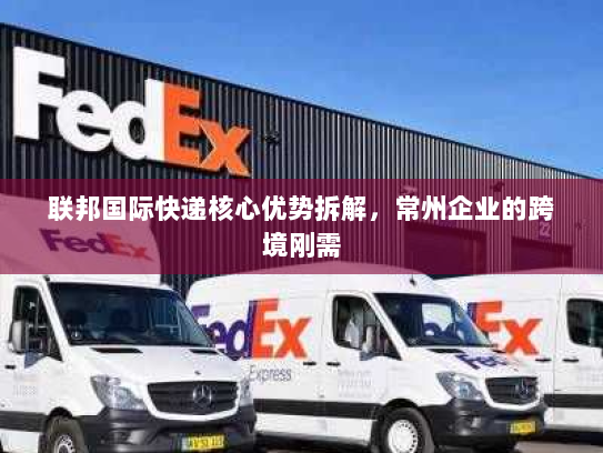联邦国际快递核心优势拆解，常州企业的跨境刚需