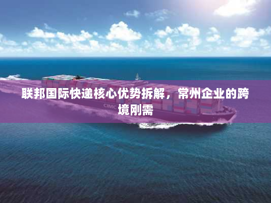 联邦国际快递核心优势拆解，常州企业的跨境刚需