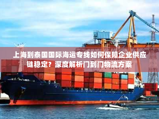 上海到泰国国际海运专线如何保障企业供应链稳定？深度解析门到门物流方案