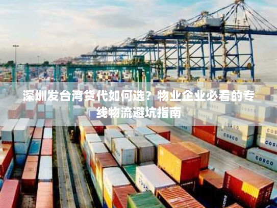 深圳发台湾货代如何选?物业企业必看的专线物流避坑指南 深圳发台湾货代如何选?物业企业必看的专线物流避坑指南
