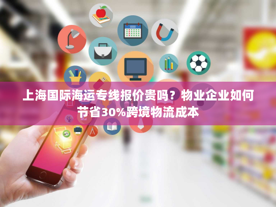 上海国际海运专线报价贵吗？物业企业如何节省30%跨境物流成本