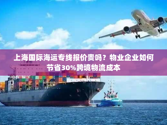 上海国际海运专线报价贵吗?物业企业如何节省30%跨境物流成本 上海国际海运专线报价贵吗?物业企业如何节省30%跨境物流成本