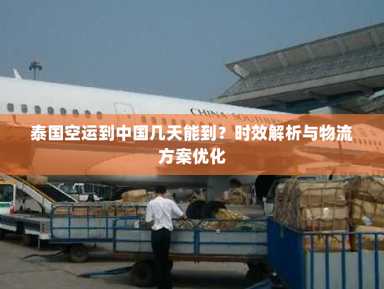 泰国空运到中国几天能到？时效解析与物流方案优化