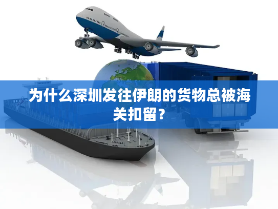 为什么深圳发往伊朗的货物总被海关扣留？