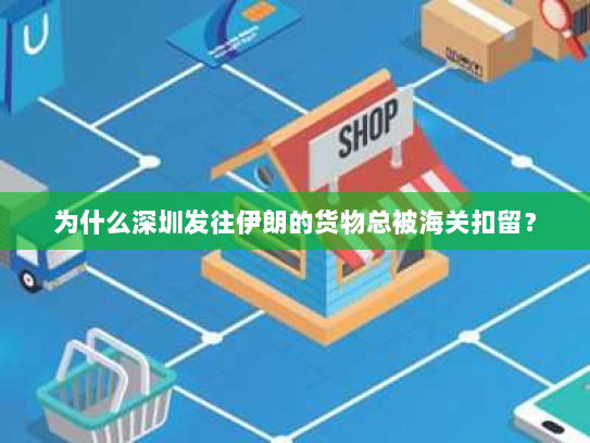 为什么深圳发往伊朗的货物总被海关扣留? 为什么深圳发往伊朗的货物总被海关扣留?